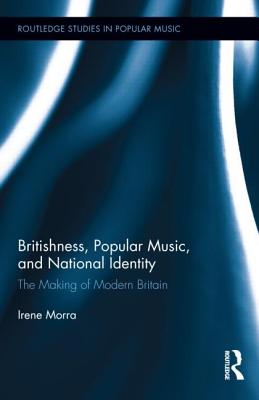 Britishness, Popular Music, and National Identity: The Making of Modern Britain - Morra, Irene