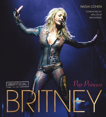 Britney: Pop Princess - Cohen, Nadia, and MacKenzie, Malcolm (Foreword by)