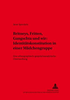 Britneys, Fritten, Gangschta und wir: Identitaetskonstitution in einer Maedchengruppe: Eine ethnographisch-gespraechsanalytische Untersuchung - Mattheier, Klaus J, and Spreckels, Janet