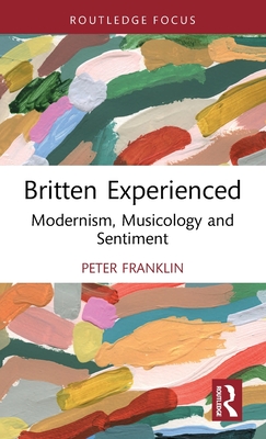 Britten Experienced: Modernism, Musicology and Sentiment - Franklin, Peter