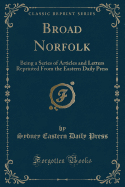 Broad Norfolk: Being a Series of Articles and Letters Reprinted from the Eastern Daily Press (Classic Reprint)