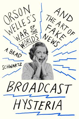 Broadcast Hysteria: Orson Welles's War of the Worlds and the Art of Fake News - Schwartz, A Brad