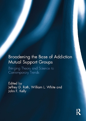 Broadening the Base of Addiction Mutual Support Groups: Bringing Theory and Science to Contemporary Trends - Roth, Jeffrey (Editor), and White, William (Editor), and Kelly, John (Editor)