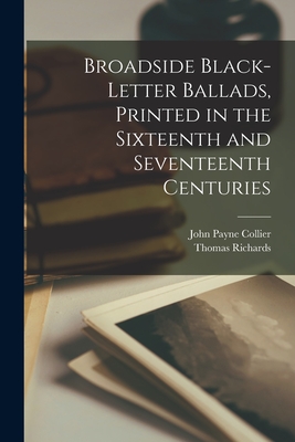 Broadside Black-letter Ballads, Printed in the Sixteenth and Seventeenth Centuries - Collier, John Payne, and Richards, Thomas