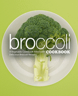 Broccoli Cookbook: A Vegatable Cookbook Filled with Delicious Broccoli Recipes (2nd Edition)