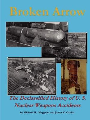 Broken Arrow - The Declassified History of U.S. Nuclear Weapons Accidents - Oskins, James C, and Maggelet, Michael H
