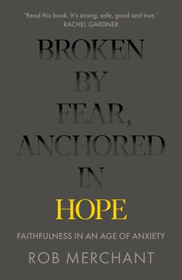 Broken by Fear, Anchored in Hope: Faithfulness in an age of anxiety - Merchant, Rob