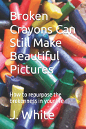 Broken Crayons Can Still Make Beautiful Pictures: How to repurpose the brokenness in your life