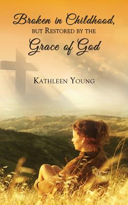 Broken in Childhood, But Restored by the Grace of God - Young, Kathleen, Msn, RN, CNE