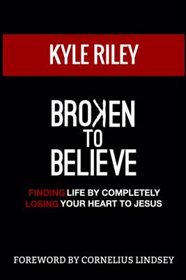 Broken To Believe: Finding Life By Completely Losing Your Heart To Jesus - Lindsey, Cornelius (Foreword by), and Riley, Kyle