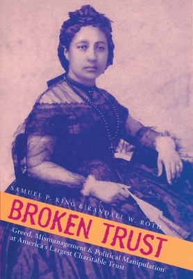 Broken Trust: Greed, Mismanagement & Political Manipulation at America's Largest Charitable Trust - King, Samuel P, and Roth, Randall W