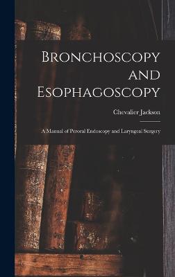 Bronchoscopy and Esophagoscopy: A Manual of Peroral Endoscopy and Laryngeal Surgery - Jackson, Chevalier