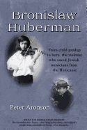 Bronislaw Huberman: From Child Prodigy to Hero, the Violinist Who Saved Jewish Musicians from the Holocaust