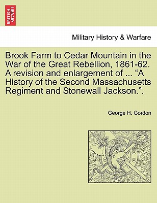 Brook Farm to Cedar Mountain in the War of the Great Rebellion, 1861-62. a Revision and Enlargement of ... "A History of the Second Massachusetts Regiment and Stonewall Jackson.." - Gordon, George H