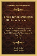 Brook Taylor's Principles of Linear Perspective: Or the Art of Designing Upon a Plane the Representation of All Sorts of Objects, as They Appear to the Eye (1835)