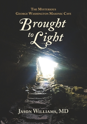 Brought to Light: The Mysterious George Washington Masonic Cave - Williams, Jason, MD
