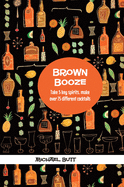 Brown Booze: Take Five Key Spirits, Make Over 75 Different Cocktails