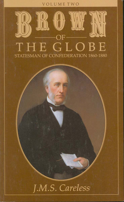 Brown of the Globe: Volume Two: Statesman of Confederation 1860-1880 - Careless, J M S