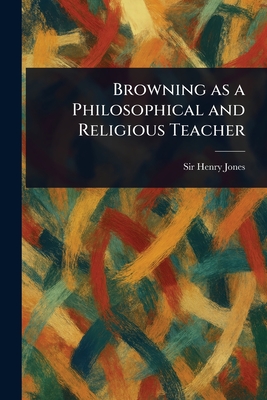 Browning as a Philosophical and Religious Teacher - Jones, Henry, Sir