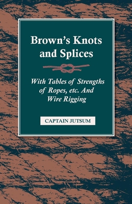 Brown's Knots and Splices - With Tables of Strengths of Ropes, Etc. and Wire Rigging - Jutsum, Captain