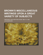 Brown's Miscellaneous Writings Upon a Great Variety of Subjects; Prepared and Written from 1880 to 1895