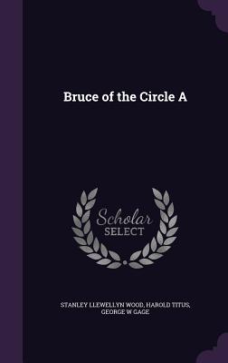 Bruce of the Circle A - Wood, Stanley Llewellyn, and Titus, Harold, and Gage, George W