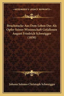 Bruchstucke Aus Dem Leben Des Als Opfer Seiner Wissenschaft Gefallenen August Friedrich Schweigger (1830) - Schweigger, Johann Salomo Christoph