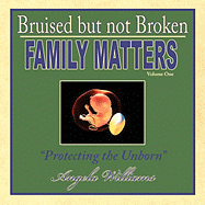 Bruised But Not Broken: Family Matters Volume I: Protecting the Unborn