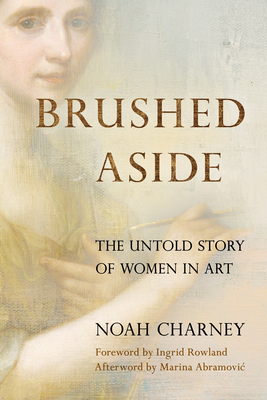 Brushed Aside: The Untold Story of Women in Art - Charney, Noah, and Rowland, Ingrid D, Professor (Foreword by), and Abramovic, Marina (Afterword by)