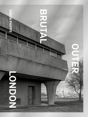 Brutal Outer London: The First Photographic Exploration of Modernist Architecture in London's Outer Boroughs - Phipps, Simon