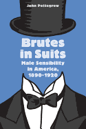 Brutes in Suits: Male Sensibility in America, 1890-1920