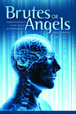 Brutes or Angels: Human Possibility in the Age of Biotechnology - Bradley, James T, PH.D.