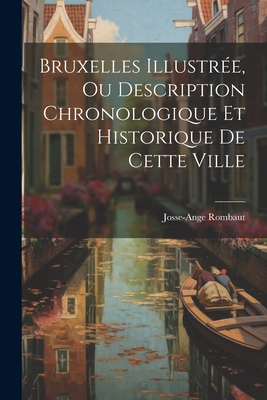 Bruxelles Illustree, Ou Description Chronologique Et Historique de Cette Ville - Rombaut, Josse-Ange