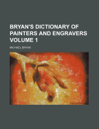 Bryan's Dictionary Of Painters And Engravers; Volume 1 - Bryan, Michael 1757-1821 Cn (Creator)