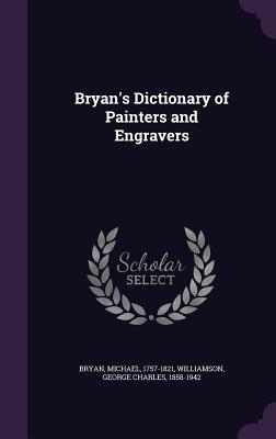 Bryan's Dictionary of Painters and Engravers - Bryan, Michael, Professor, and Williamson, George Charles