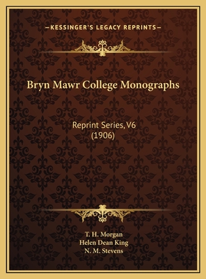 Bryn Mawr College Monographs: Reprint Series, V6 (1906) - Morgan, T H, and King, Helen Dean, and Stevens, N M