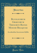 Bucolicorum Graecorum Theocriti Bionis Moschi Reliquiae: Accedentibus Incertorum Idylliis (Classic Reprint)