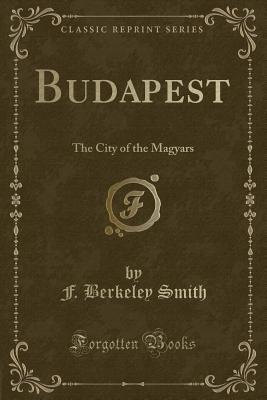 Budapest: The City of the Magyars (Classic Reprint) - Smith, F Berkeley