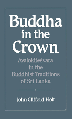 Buddha in the Crown: Avalokitesvara in the Buddhist Traditions of Sri Lanka - Holt, John Clifford