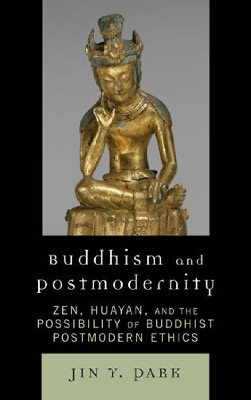 Buddhism and Postmodernity: Zen, Huayan, and the Possibility of Buddhist Postmodern Ethics - Park, Jin Y.
