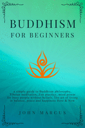 Buddhism for Beginners: A Simple Guide to Buddhism Philosophy, Tibetan Meditation, Zen Practice, Mind Power for Busy People Without Beliefs. The Art of Living in Balance, Peace and Happiness Here&Now