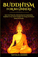 Buddhism For Beginners: Gain Inner Peace by Understanding and Implementing Buddhism in Your Life to Increase Your Energy and Reduce Stress and Anxiety