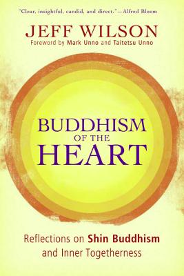 Buddhism of the Heart: Reflections on Shin Buddhism and Inner Togetherness - Wilson, Jeff, and Unno, Mark (Foreword by), and Unno, Taitetsu, PhD (Foreword by)