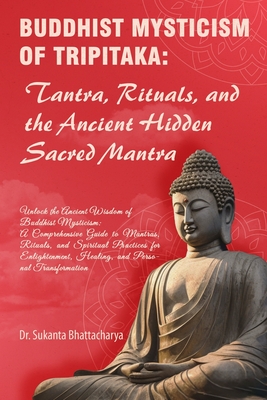 Buddhist Mysticism of Tripitaka: Tantra, Rituals, and the Ancient Hidden Sacred Mantra: Ancient Buddhist Mysticism: A Comprehensive Guide to Mantras, Rituals, and Spiritual Practices for Enlightenment, Healing, and PersonalA Comprehensive Guide to Mantr - Bhattacharya, Sukanta