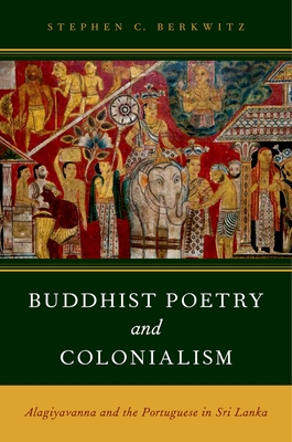 Buddhist Poetry and Colonialism: Alagiyavanna and the Portuguese in Sri Lanka - Berkwitz, Stephen C.