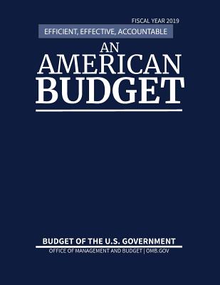 Budget of the United States, Fiscal Year 2019: Efficient, Effective, Accountable An American Budget - Office of Management and Budget