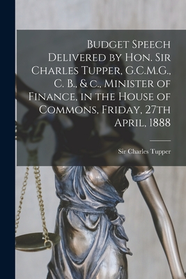 Budget Speech Delivered by Hon. Sir Charles Tupper, G.C.M.G., C. B., & C., Minister of Finance, in the House of Commons, Friday, 27th April, 1888 [microform] - Tupper, Charles, Sir (Creator)