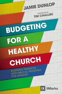 Budgeting for a Healthy Church: Aligning Finances with Biblical Priorities for Ministry - Dunlop, Jamie, and Challies, Tim (Foreword by)