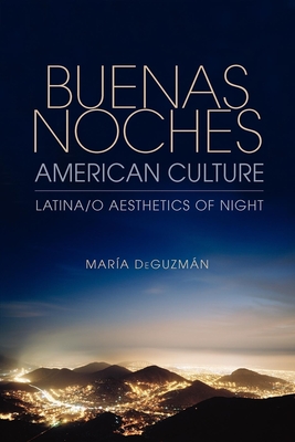 Buenas Noches, American Culture: Latina/o Aesthetics of Night - DeGuzmn, Mara