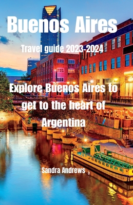 Buenos Aires Travel guide 2023-2024: Explore Buenos Aires to get to the heart of Argentina - Andrews, Sandra
